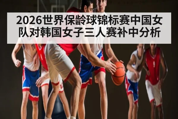 2026世界保龄球锦标赛中国女队对韩国女子三人赛补中分析