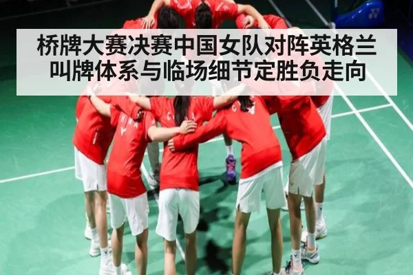 桥牌大赛决赛中国女队对阵英格兰叫牌体系与临场细节定胜负走向