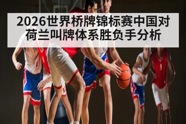 2026世界桥牌锦标赛中国对荷兰叫牌体系胜负手分析