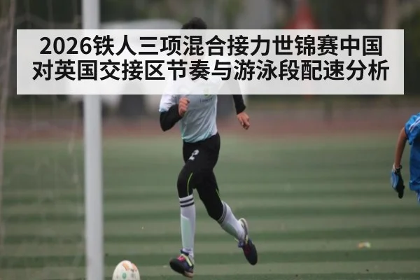 2026铁人三项混合接力世锦赛中国对英国交接区节奏与游泳段配速分析